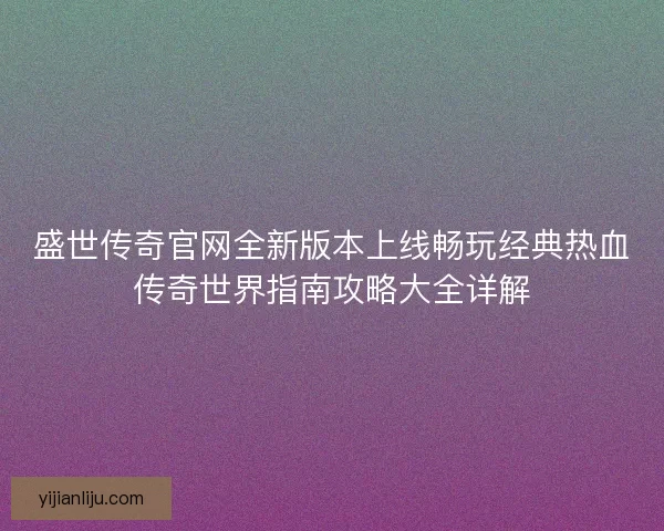 盛世传奇官网全新版本上线畅玩经典热血传奇世界指南攻略大全详解