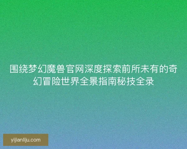 围绕梦幻魔兽官网深度探索前所未有的奇幻冒险世界全景指南秘技全录