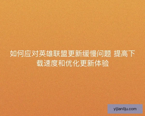 如何应对英雄联盟更新缓慢问题 提高下载速度和优化更新体验