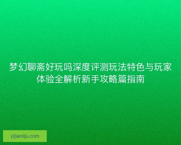 梦幻聊斋好玩吗深度评测玩法特色与玩家体验全解析新手攻略篇指南