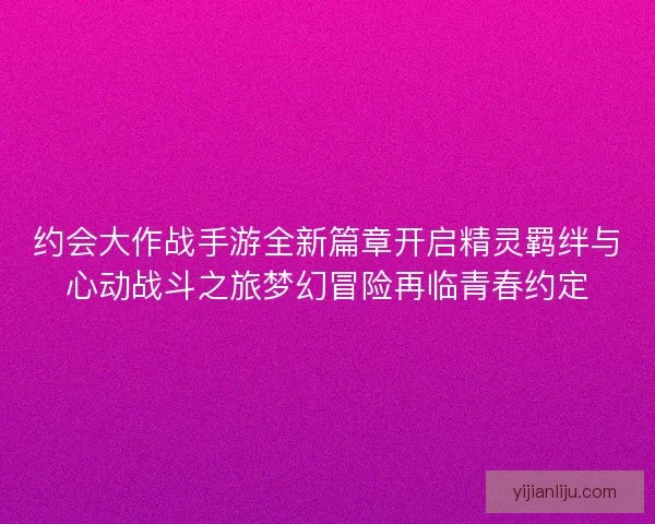 约会大作战手游全新篇章开启精灵羁绊与心动战斗之旅梦幻冒险再临青春约定